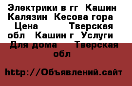 Электрики в гг. Кашин, Калязин, Кесова гора › Цена ­ 500 - Тверская обл., Кашин г. Услуги » Для дома   . Тверская обл.